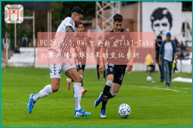 FC 26v1.5.0补丁更新后Tiki-Taka比赛风格传球效果的变化分析