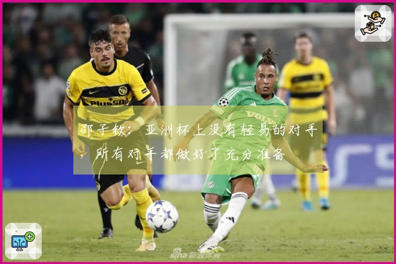 邵子钦：亚洲杯上没有轻易的对手，所有对手都做好了充分准备