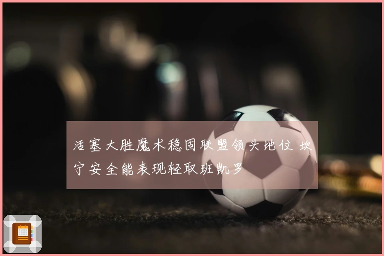 活塞大胜魔术稳固联盟领头地位 坎宁安全能表现轻取班凯罗