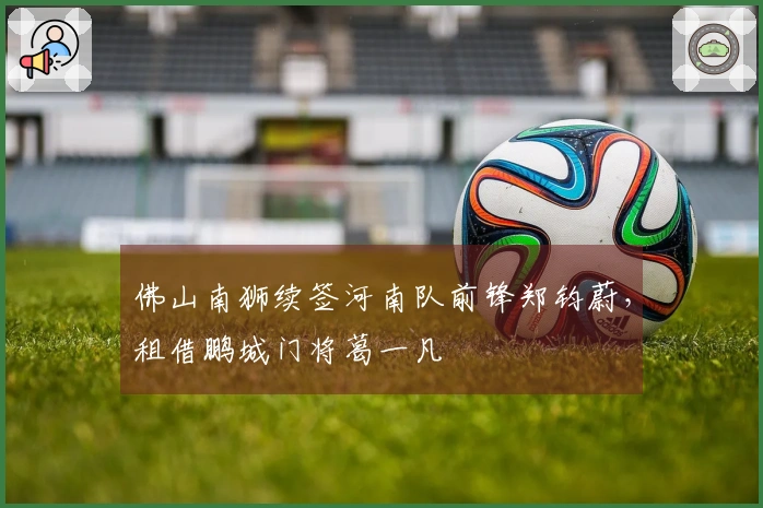 佛山南狮续签河南队前锋郑钧蔚，租借鹏城门将葛一凡