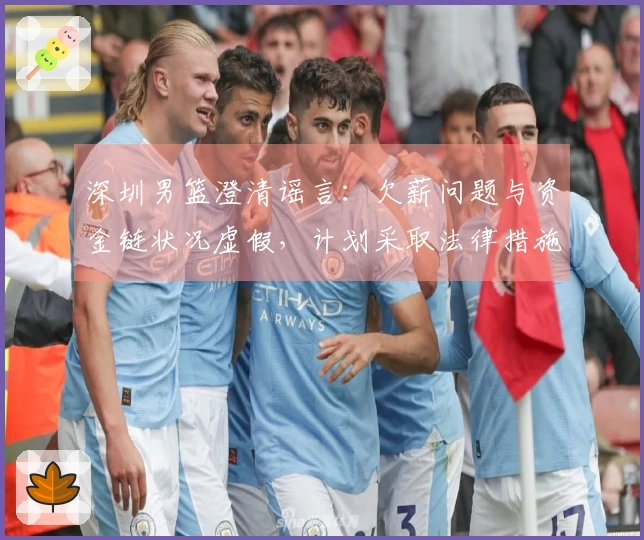 深圳男篮澄清谣言：欠薪问题与资金链状况虚假，计划采取法律措施维护权益