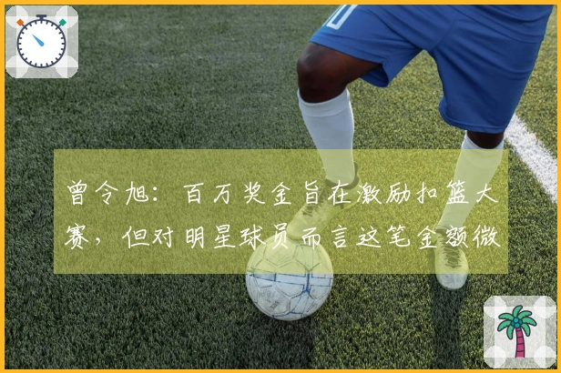 曾令旭：百万奖金旨在激励扣篮大赛，但对明星球员而言这笔金额微不足道
