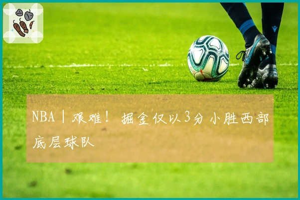 NBA｜艰难！掘金仅以3分小胜西部底层球队