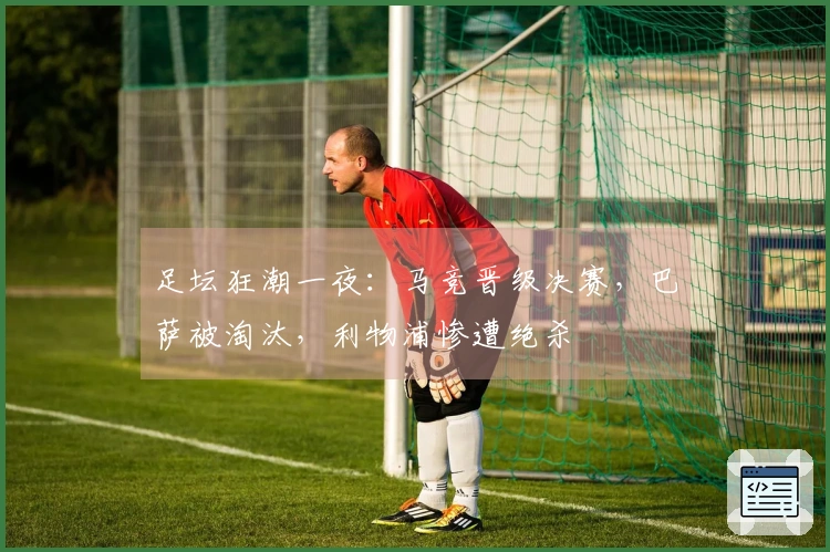 足坛狂潮一夜：马竞晋级决赛，巴萨被淘汰，利物浦惨遭绝杀
