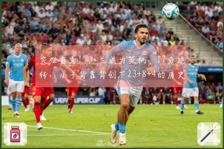 灾难首秀！加兰成为笑柄，17分逆转，小卡背靠背创下23+8+4的历史佳绩