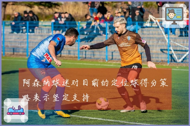 阿森纳球迷对目前的定位球得分策略表示坚定支持