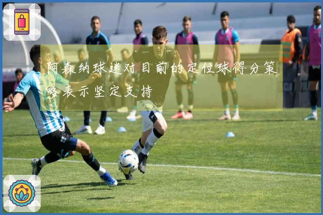 阿森纳球迷对目前的定位球得分策略表示坚定支持