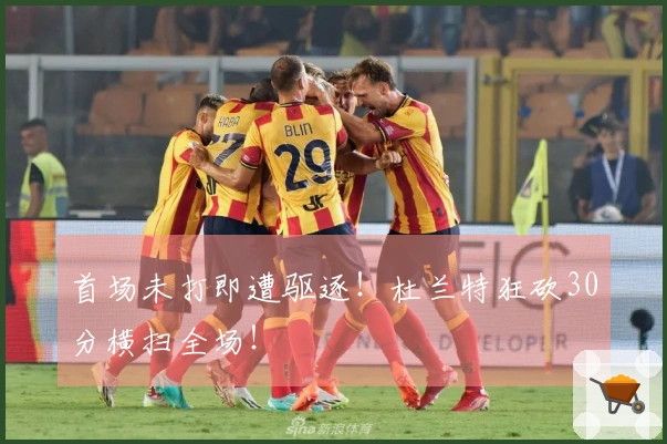 首场未打即遭驱逐！杜兰特狂砍30分横扫全场！
