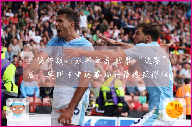 主场作战，永不放弃 短暂“退赛”后，奥斯卡重返赛场并最终获得积分
