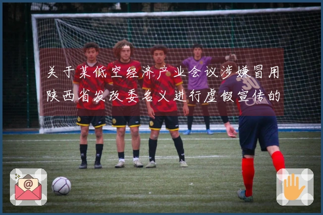 关于某低空经济产业会议涉嫌冒用陕西省发改委名义进行虚假宣传的公告