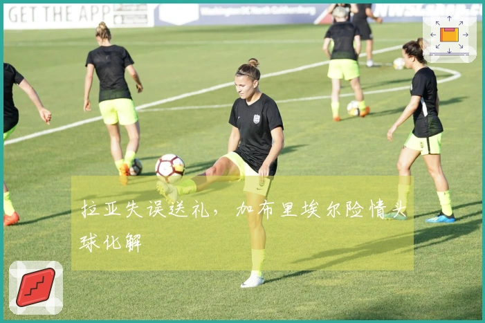 拉亚失误送礼，加布里埃尔险情头球化解