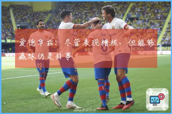 爱德华兹：尽管表现糟糕，但能够赢球仍是好事