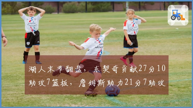 湖人末节翻盘，东契奇贡献27分10助攻7篮板，詹姆斯助力21分7助攻7篮板