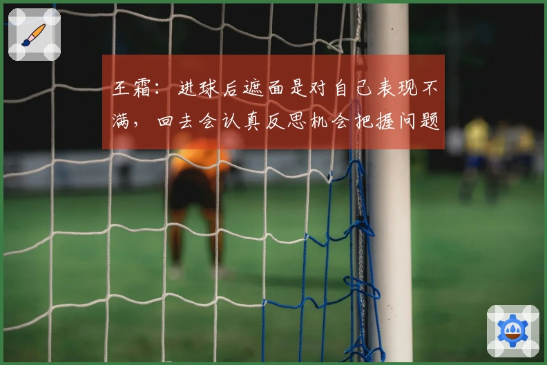 王霜：进球后遮面是对自己表现不满，回去会认真反思机会把握问题