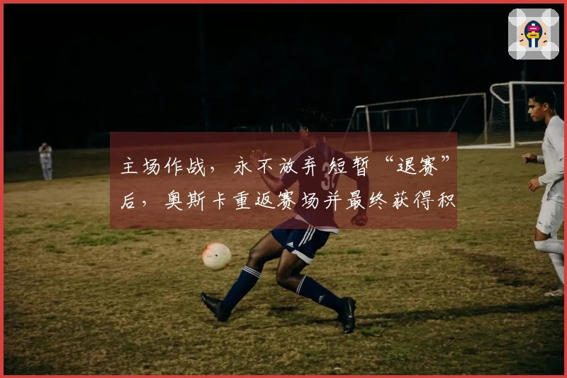 主场作战，永不放弃 短暂“退赛”后，奥斯卡重返赛场并最终获得积分