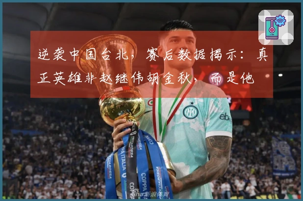 逆袭中国台北，赛后数据揭示：真正英雄非赵继伟胡金秋，而是他