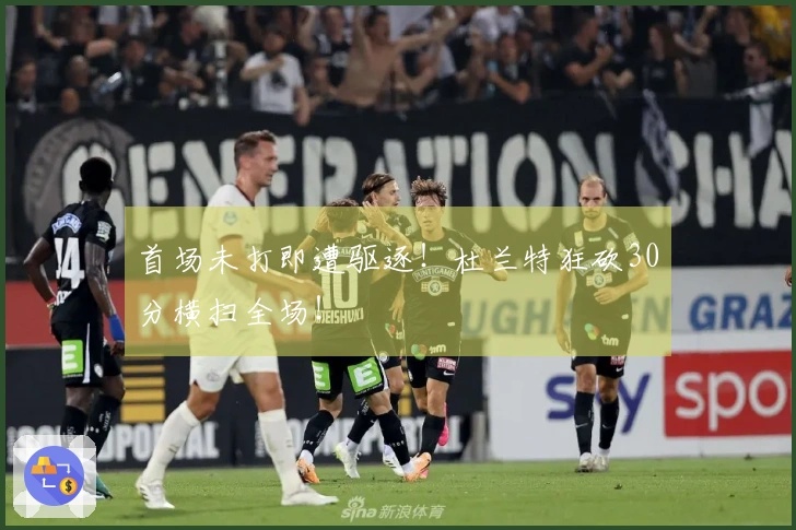 首场未打即遭驱逐！杜兰特狂砍30分横扫全场！