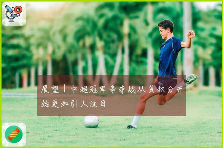 展望｜中超冠军争夺战从负积分开始更加引人注目