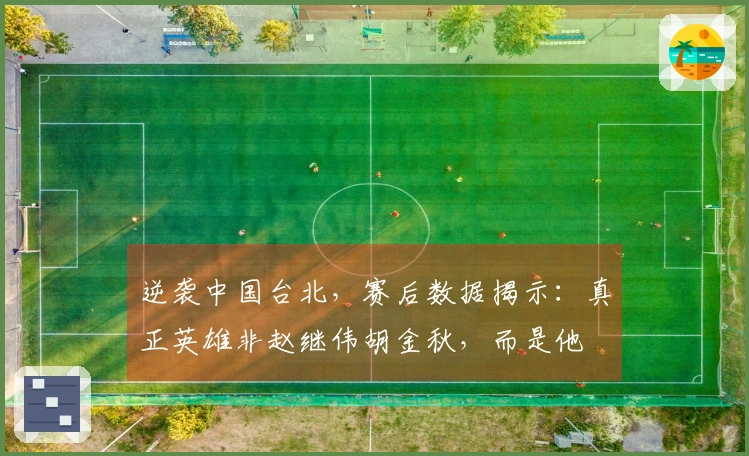 逆袭中国台北，赛后数据揭示：真正英雄非赵继伟胡金秋，而是他