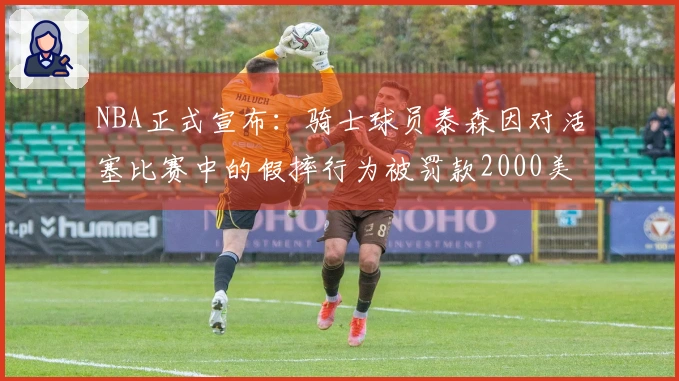 NBA正式宣布：骑士球员泰森因对活塞比赛中的假摔行为被罚款2000美元。