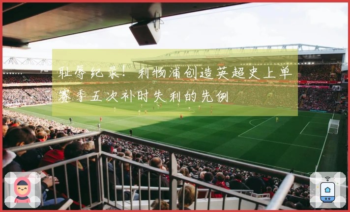 耻辱纪录！利物浦创造英超史上单赛季五次补时失利的先例