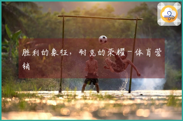 胜利的象征，耐克的荣耀 - 体育营销