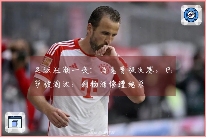 足坛狂潮一夜：马竞晋级决赛，巴萨被淘汰，利物浦惨遭绝杀