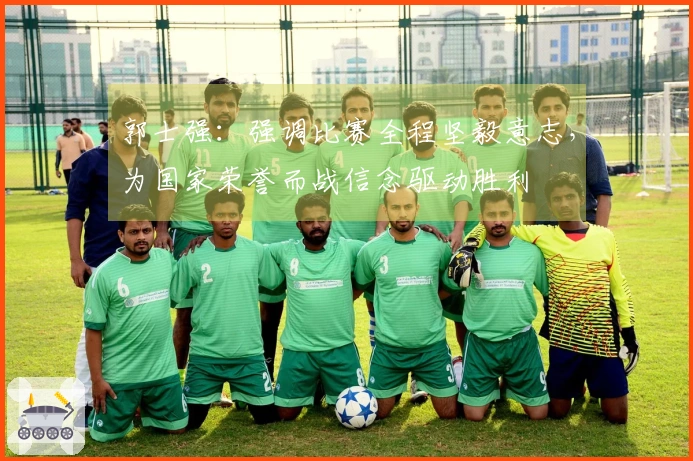 郭士强：强调比赛全程坚毅意志，为国家荣誉而战信念驱动胜利