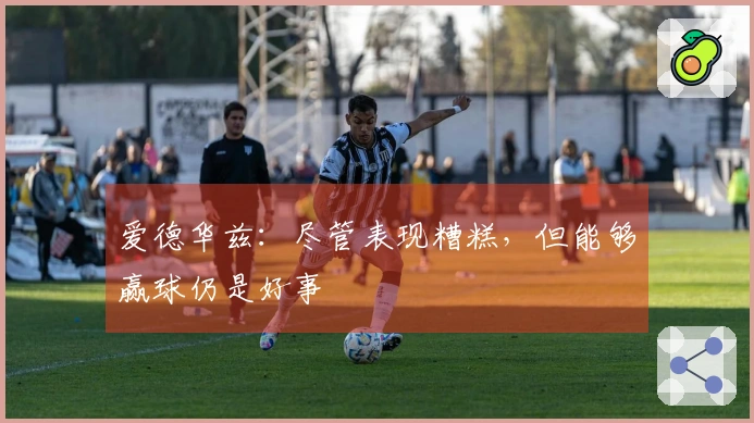 爱德华兹：尽管表现糟糕，但能够赢球仍是好事